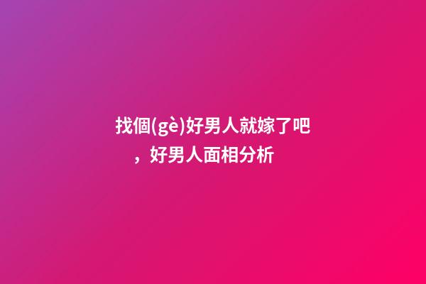 找個(gè)好男人就嫁了吧，好男人面相分析